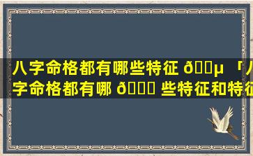 八字命格都有哪些特征 🐵 「八字命格都有哪 🐎 些特征和特征」